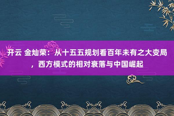 开云 金灿荣：从十五五规划看百年未有之大变局，西方模式的相对衰落与中国崛起