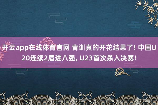 开云app在线体育官网 青训真的开花结果了! 中国U20连续2届进八强, U23首次杀入决赛!