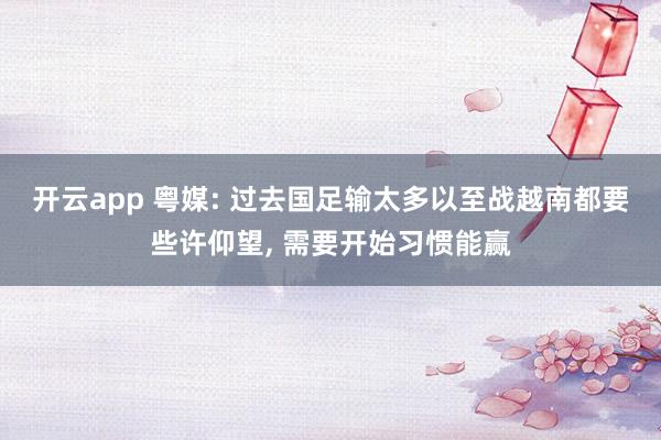 开云app 粤媒: 过去国足输太多以至战越南都要些许仰望, 需要开始习惯能赢