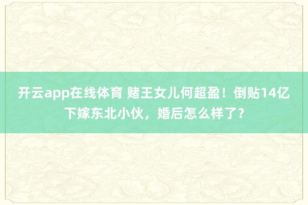 开云app在线体育 赌王女儿何超盈！倒贴14亿下嫁东北小伙，婚后怎么样了？