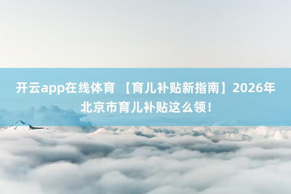 开云app在线体育 【育儿补贴新指南】2026年北京市育儿补贴这么领！
