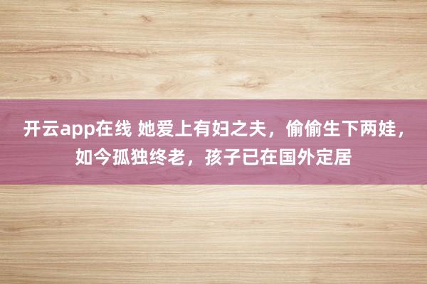开云app在线 她爱上有妇之夫，偷偷生下两娃，如今孤独终老，孩子已在国外定居