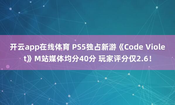 开云app在线体育 PS5独占新游《Code Violet》M站媒体均分40分 玩家评分仅2.6！