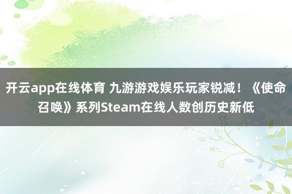 开云app在线体育 九游游戏娱乐玩家锐减！《使命召唤》系列Steam在线人数创历史新低