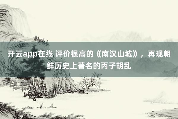 开云app在线 评价很高的《南汉山城》，再现朝鲜历史上著名的丙子胡乱