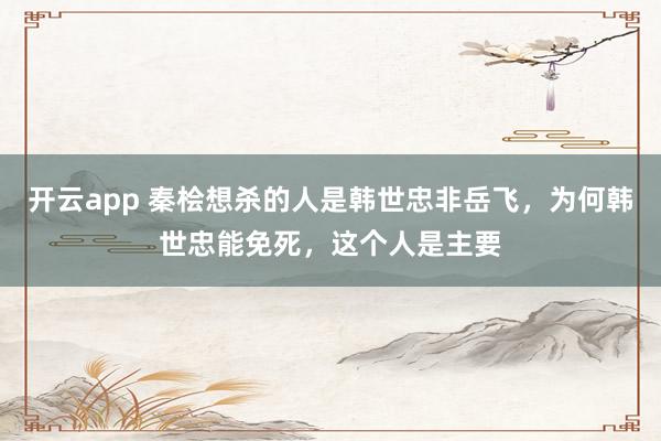 开云app 秦桧想杀的人是韩世忠非岳飞，为何韩世忠能免死，这个人是主要