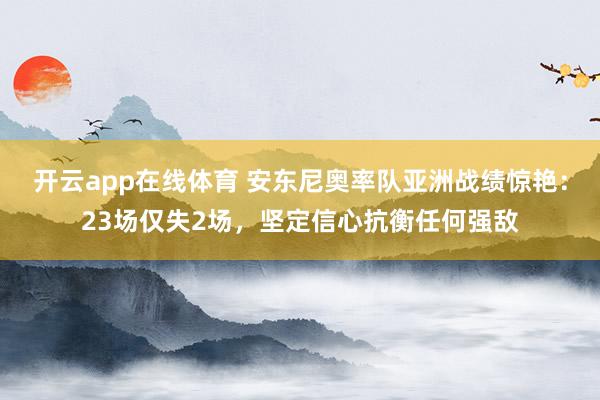 开云app在线体育 安东尼奥率队亚洲战绩惊艳：23场仅失2场，坚定信心抗衡任何强敌