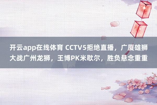 开云app在线体育 CCTV5拒绝直播，广厦雄狮大战广州龙狮，王博PK米歇尔，胜负悬念重重
