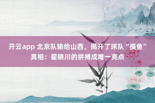 开云app 北京队输给山西，揭开了球队“摸鱼”真相：翟晓川的拼搏成唯一亮点
