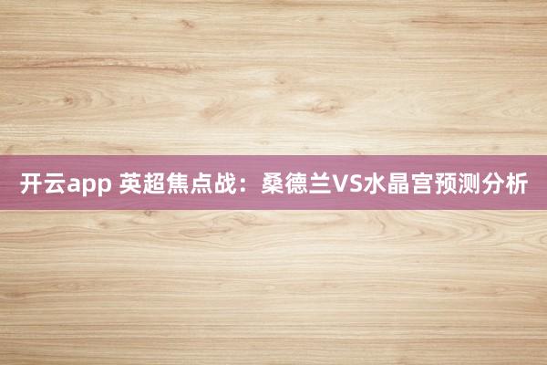 开云app 英超焦点战：桑德兰VS水晶宫预测分析