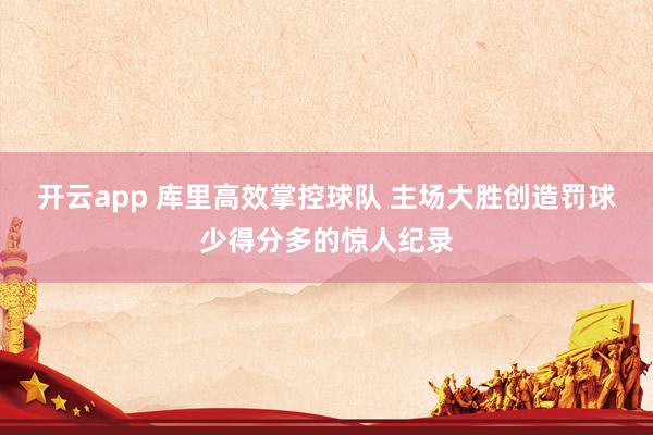 开云app 库里高效掌控球队 主场大胜创造罚球少得分多的惊人纪录