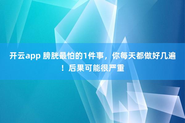 开云app 膀胱最怕的1件事，你每天都做好几遍！后果可能很严重
