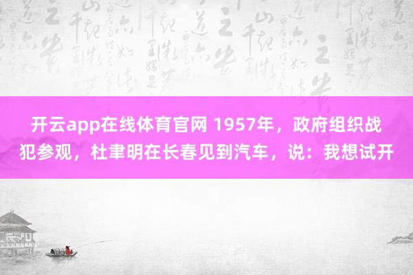开云app在线体育官网 1957年，政府组织战犯参观，杜聿明在长春见到汽车，说：我想试开