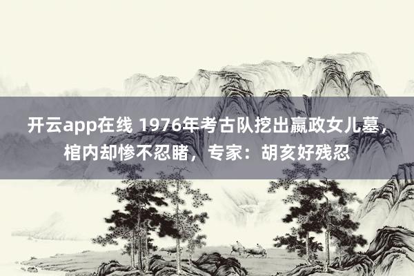 开云app在线 1976年考古队挖出嬴政女儿墓，棺内却惨不忍睹，专家：胡亥好残忍
