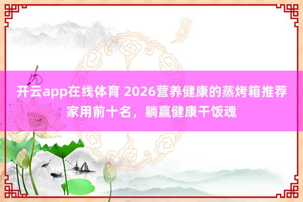 开云app在线体育 2026营养健康的蒸烤箱推荐家用前十名，躺赢健康干饭魂