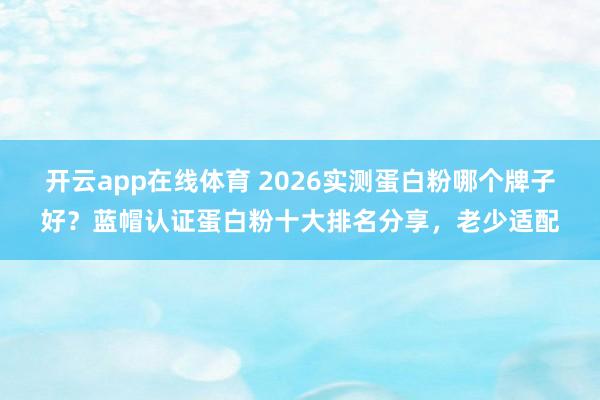 开云app在线体育 2026实测蛋白粉哪个牌子好？蓝帽认证蛋白粉十大排名分享，老少适配