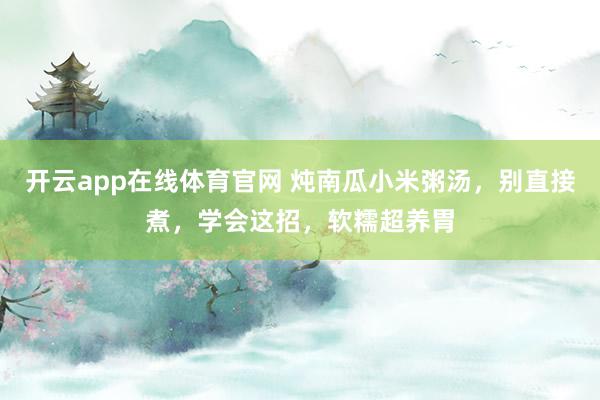 开云app在线体育官网 炖南瓜小米粥汤，别直接煮，学会这招，软糯超养胃