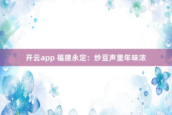 开云app 福建永定：炒豆声里年味浓