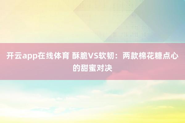 开云app在线体育 酥脆VS软韧：两款棉花糖点心的甜蜜对决