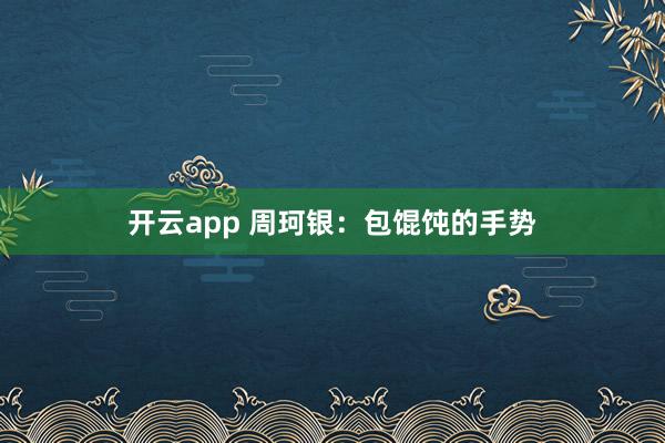 开云app 周珂银：包馄饨的手势