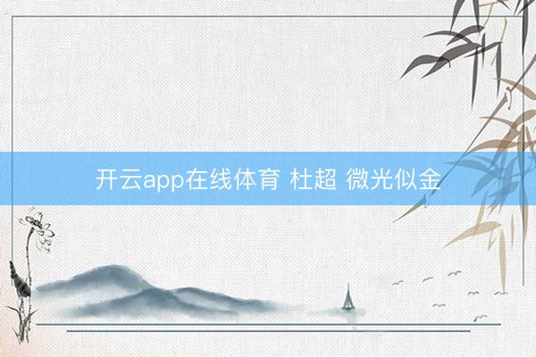 开云app在线体育 杜超 微光似金