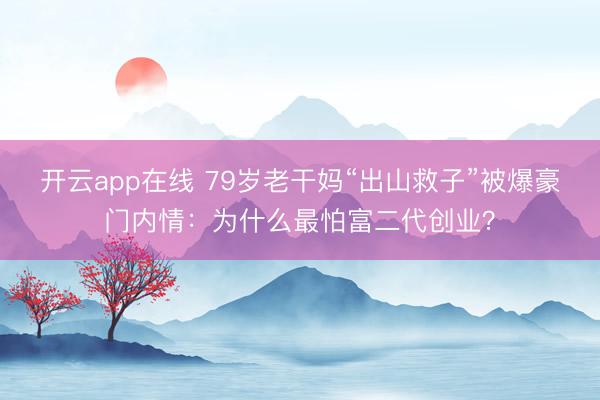 开云app在线 79岁老干妈“出山救子”被爆豪门内情：为什么最怕富二代创业？