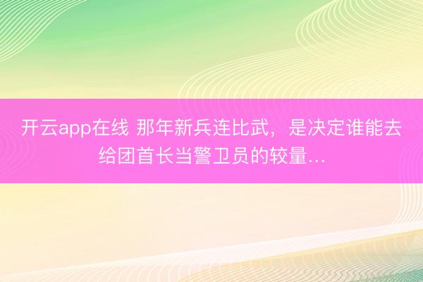 开云app在线 那年新兵连比武，是决定谁能去给团首长当警卫员的较量…