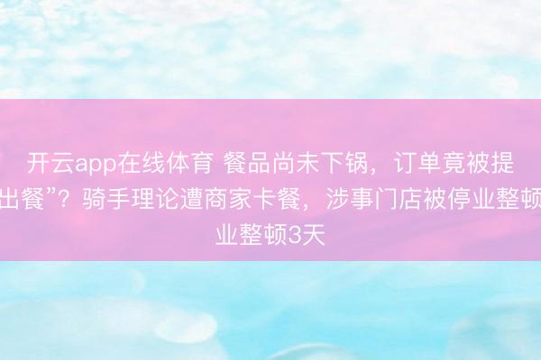开云app在线体育 餐品尚未下锅，订单竟被提前“出餐”？骑手理论遭商家卡餐，涉事门店被停业整顿3天