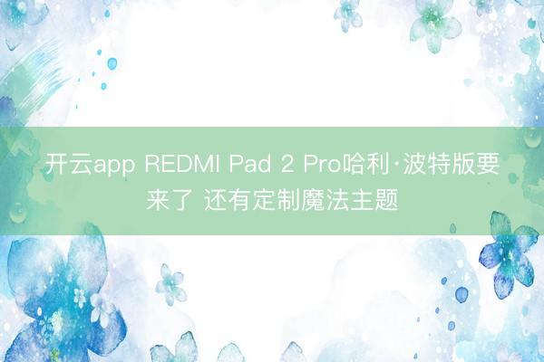 开云app REDMI Pad 2 Pro哈利·波特版要来了 还有定制魔法主题