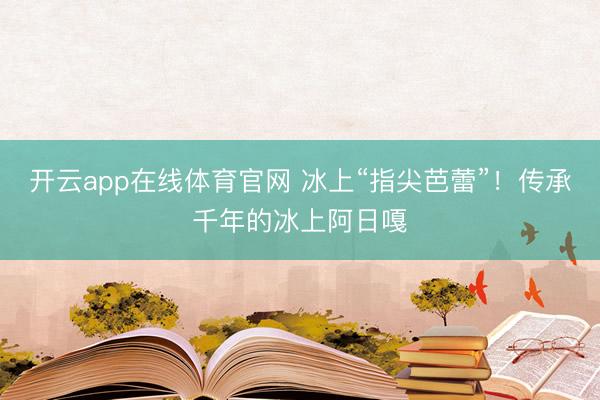 开云app在线体育官网 冰上“指尖芭蕾”！传承千年的冰上阿日嘎