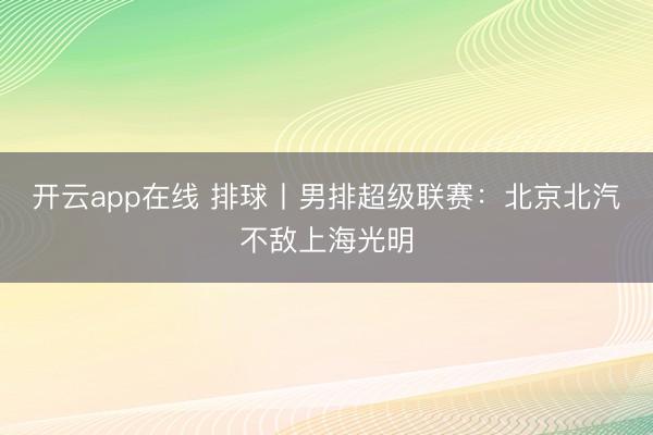 开云app在线 排球丨男排超级联赛：北京北汽不敌上海光明