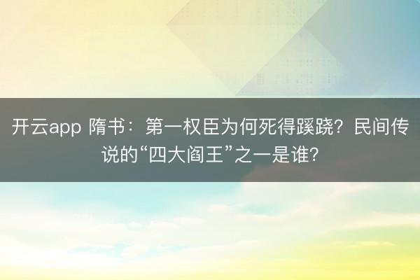 开云app 隋书：第一权臣为何死得蹊跷？民间传说的“四大阎王”之一是谁？