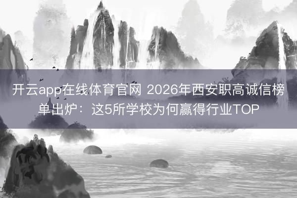 开云app在线体育官网 2026年西安职高诚信榜单出炉：这5所学校为何赢得行业TOP