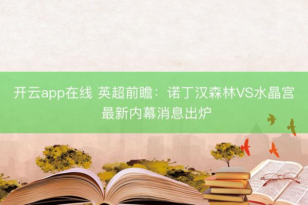 开云app在线 英超前瞻：诺丁汉森林VS水晶宫 最新内幕消息出炉