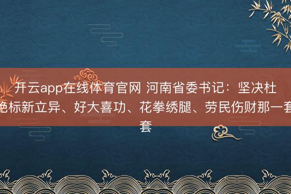 开云app在线体育官网 河南省委书记：坚决杜绝标新立异、好大喜功、花拳绣腿、劳民伤财那一套
