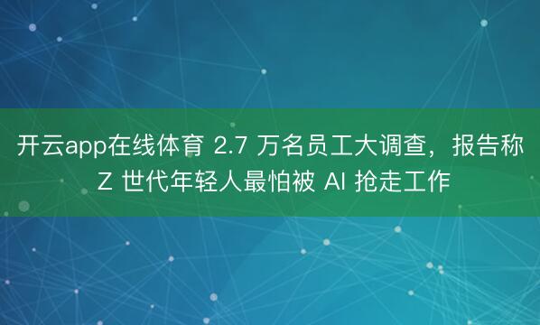 开云app在线体育 2.7 万名员工大调查，报告称 Z 世代年轻人最怕被 AI 抢走工作