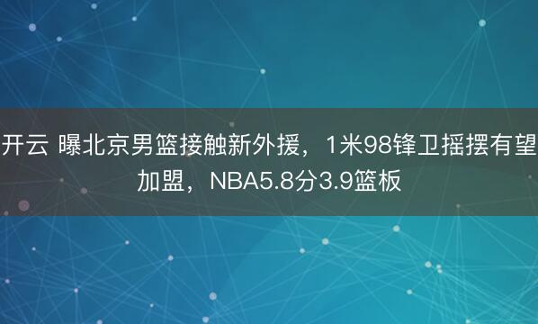 开云 曝北京男篮接触新外援，1米98锋卫摇摆有望加盟，NBA5.8分3.9篮板