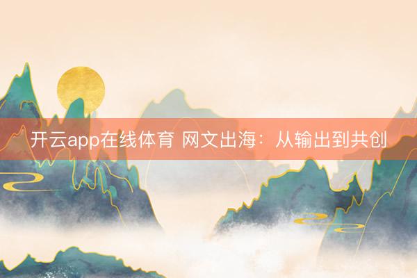 开云app在线体育 网文出海：从输出到共创