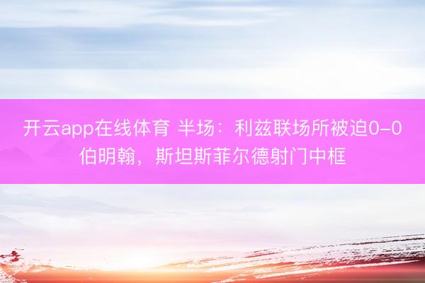 开云app在线体育 半场：利兹联场所被迫0-0伯明翰，斯坦斯菲尔德射门中框