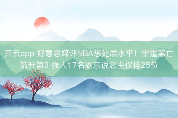 开云app 好意思媒评NBA惩处层水平！雷霆第亡箭升第3 强人17名湖东说念主仅排25位
