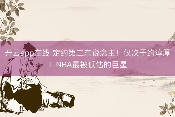 开云app在线 定约第二东说念主！仅次于约淳厚！NBA最被低估的巨星