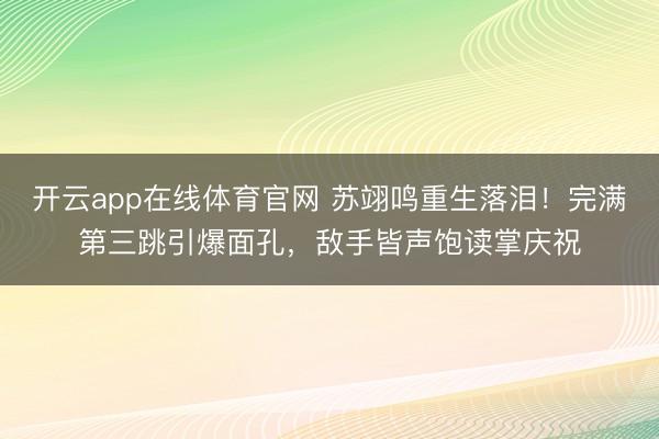 开云app在线体育官网 苏翊鸣重生落泪！完满第三跳引爆面孔，敌手皆声饱读掌庆祝