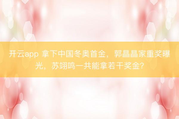 开云app 拿下中国冬奥首金,郭晶晶家重奖曝光,苏翊鸣一共能拿若干奖金?