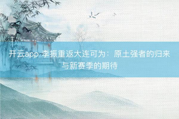 开云app 李振重返大连可为:原土强者的归来与新赛季的期待