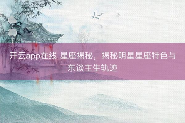 开云app在线 星座揭秘,揭秘明星星座特色与东谈主生轨迹