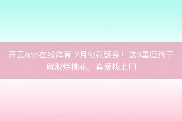 开云app在线体育 2月桃花翻身!这3星座终于解脱烂桃花,真爱找上门