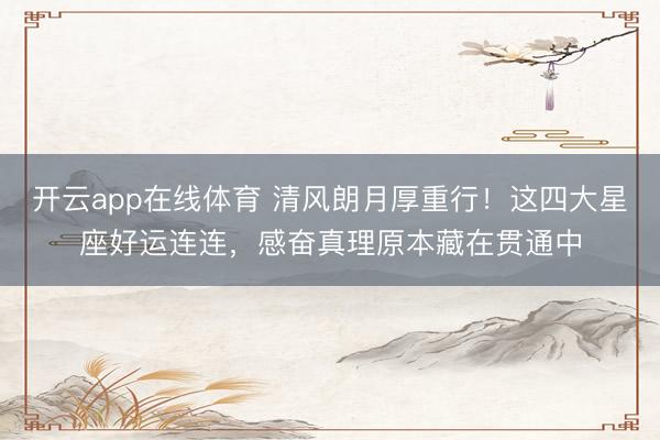 开云app在线体育 清风朗月厚重行!这四大星座好运连连,感奋真理原本藏在贯通中