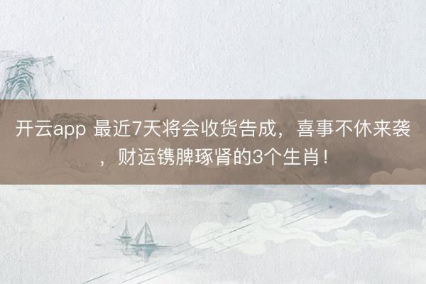 开云app 最近7天将会收货告成，喜事不休来袭，财运镌脾琢肾的3个生肖！