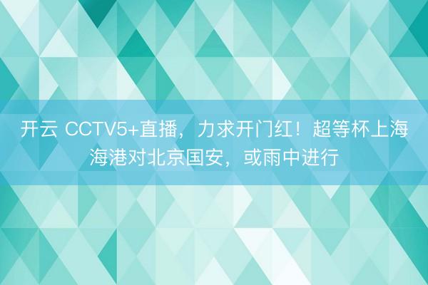 开云 CCTV5+直播,力求开门红!超等杯上海海港对北京国安,或雨中进行