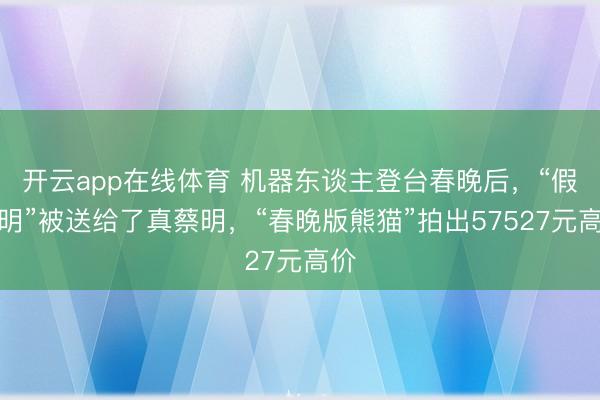 开云app在线体育 机器东谈主登台春晚后,“假蔡明”被送给了真蔡明,“春晚版熊猫”拍出57527元高价